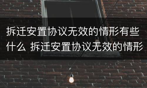 拆迁安置协议无效的情形有些什么 拆迁安置协议无效的情形有些什么呢