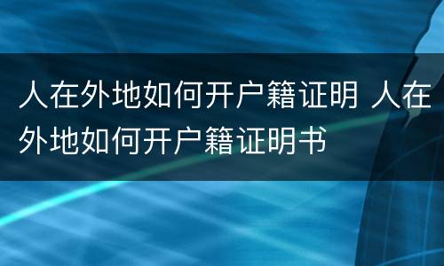 人在外地如何开户籍证明 人在外地如何开户籍证明书