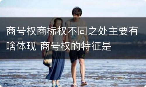 商号权商标权不同之处主要有啥体现 商号权的特征是