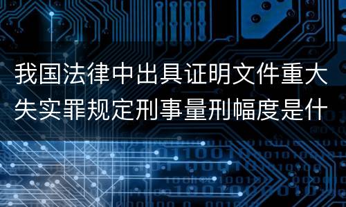 我国法律中出具证明文件重大失实罪规定刑事量刑幅度是什么
