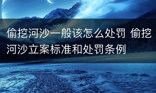 偷挖河沙一般该怎么处罚 偷挖河沙立案标准和处罚条例
