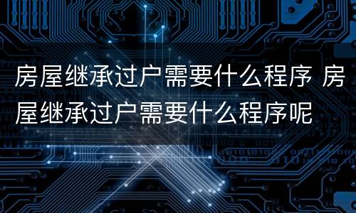房屋继承过户需要什么程序 房屋继承过户需要什么程序呢