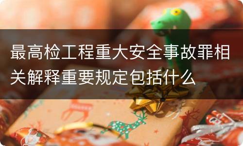 最高检工程重大安全事故罪相关解释重要规定包括什么