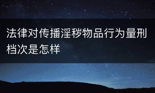 法律对传播淫秽物品行为量刑档次是怎样