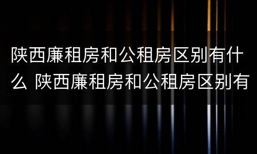 陕西廉租房和公租房区别有什么 陕西廉租房和公租房区别有什么不同