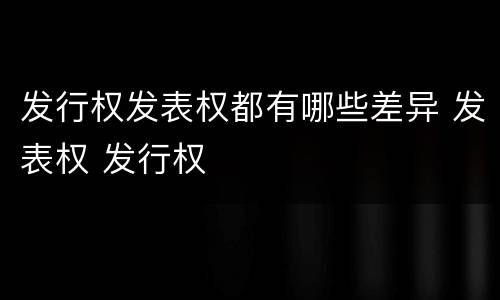 发行权发表权都有哪些差异 发表权 发行权