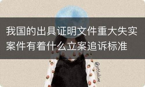 我国的出具证明文件重大失实案件有着什么立案追诉标准