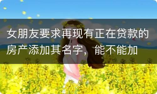 女朋友要求再现有正在贷款的房产添加其名字，能不能加