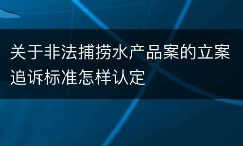 关于非法捕捞水产品案的立案追诉标准怎样认定