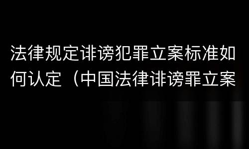 法律规定诽谤犯罪立案标准如何认定（中国法律诽谤罪立案标准）
