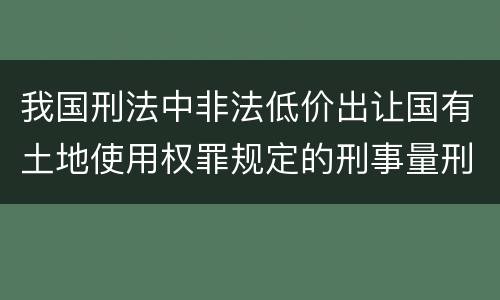 我国刑法中非法低价出让国有土地使用权罪规定的刑事量刑标准有哪些