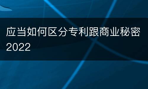 应当如何区分专利跟商业秘密2022