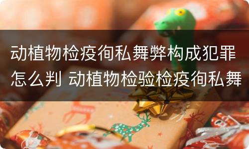 动植物检疫徇私舞弊构成犯罪怎么判 动植物检验检疫徇私舞弊罪