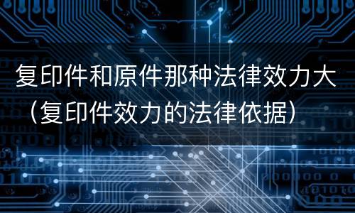 复印件和原件那种法律效力大（复印件效力的法律依据）