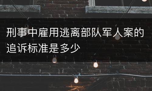 刑事中雇用逃离部队军人案的追诉标准是多少