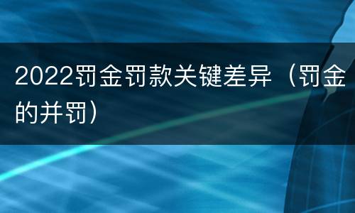 2022罚金罚款关键差异（罚金的并罚）