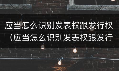应当怎么识别发表权跟发行权（应当怎么识别发表权跟发行权的区别）