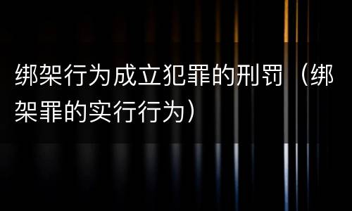 绑架行为成立犯罪的刑罚（绑架罪的实行行为）