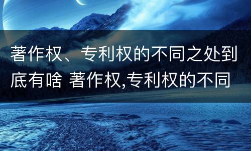著作权、专利权的不同之处到底有啥 著作权,专利权的不同之处到底有啥区别