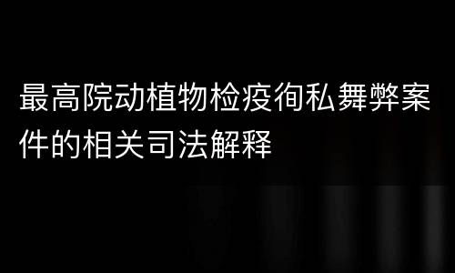 最高院动植物检疫徇私舞弊案件的相关司法解释