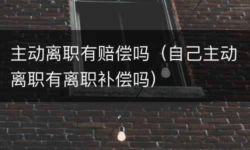 主动离职有赔偿吗（自己主动离职有离职补偿吗）