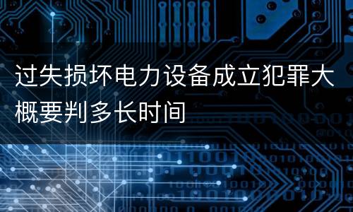 过失损坏电力设备成立犯罪大概要判多长时间