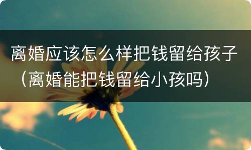 离婚应该怎么样把钱留给孩子（离婚能把钱留给小孩吗）