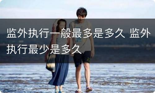 监外执行一般最多是多久 监外执行最少是多久