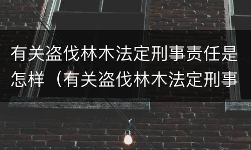 有关盗伐林木法定刑事责任是怎样（有关盗伐林木法定刑事责任是怎样划分的）