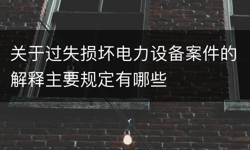 关于过失损坏电力设备案件的解释主要规定有哪些