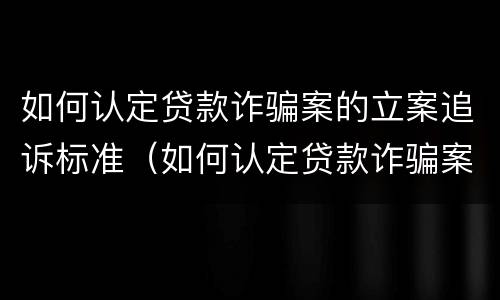 如何认定贷款诈骗案的立案追诉标准（如何认定贷款诈骗案的立案追诉标准）