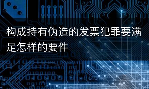 构成持有伪造的发票犯罪要满足怎样的要件