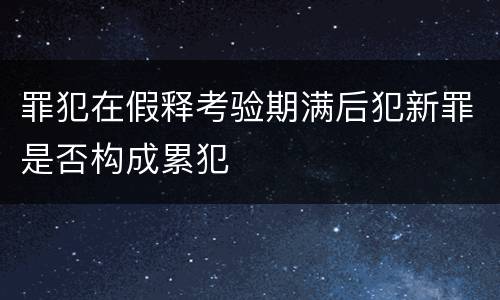 罪犯在假释考验期满后犯新罪是否构成累犯