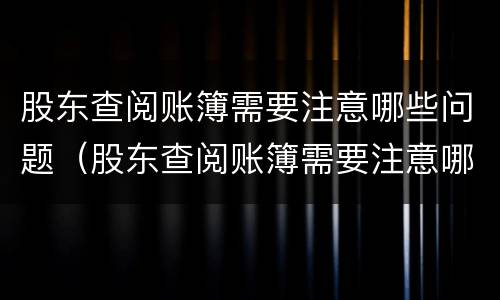 股东查阅账簿需要注意哪些问题（股东查阅账簿需要注意哪些问题和建议）