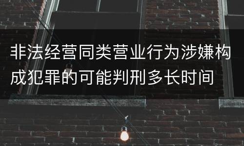 非法经营同类营业行为涉嫌构成犯罪的可能判刑多长时间