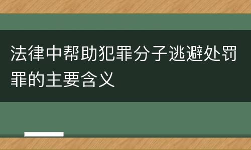 法律中帮助犯罪分子逃避处罚罪的主要含义