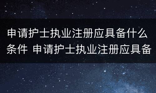 申请护士执业注册应具备什么条件 申请护士执业注册应具备哪些条件