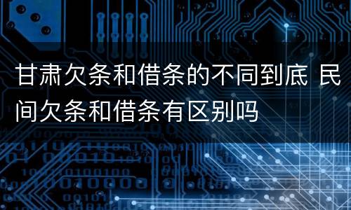 甘肃欠条和借条的不同到底 民间欠条和借条有区别吗