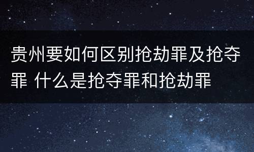 贵州要如何区别抢劫罪及抢夺罪 什么是抢夺罪和抢劫罪