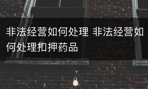 非法经营如何处理 非法经营如何处理扣押药品
