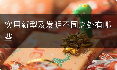 实用新型及发明不同之处有哪些