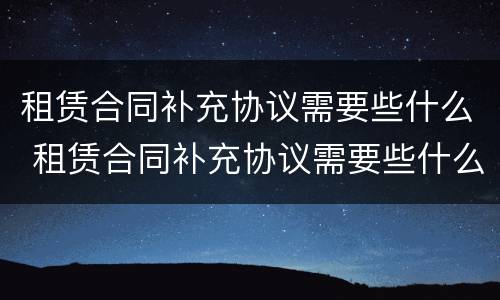 租赁合同补充协议需要些什么 租赁合同补充协议需要些什么材料