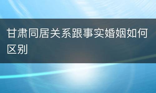 甘肃同居关系跟事实婚姻如何区别