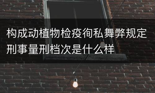 构成动植物检疫徇私舞弊规定刑事量刑档次是什么样
