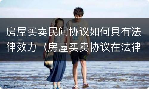 房屋买卖民间协议如何具有法律效力（房屋买卖协议在法律上有效吗）