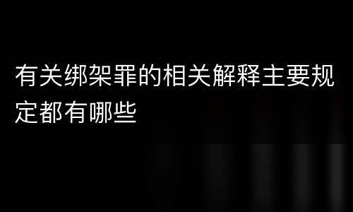 有关绑架罪的相关解释主要规定都有哪些
