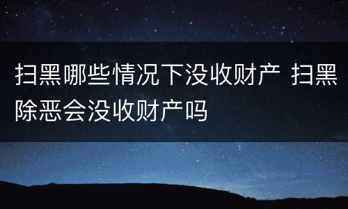 扫黑哪些情况下没收财产 扫黑除恶会没收财产吗