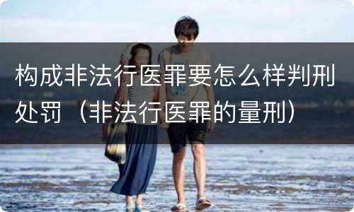 构成非法行医罪要怎么样判刑处罚（非法行医罪的量刑）