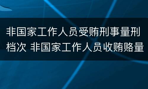 非国家工作人员受贿刑事量刑档次 非国家工作人员收贿赂量刑标准
