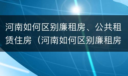河南如何区别廉租房、公共租赁住房（河南如何区别廉租房,公共租赁住房和住宅）